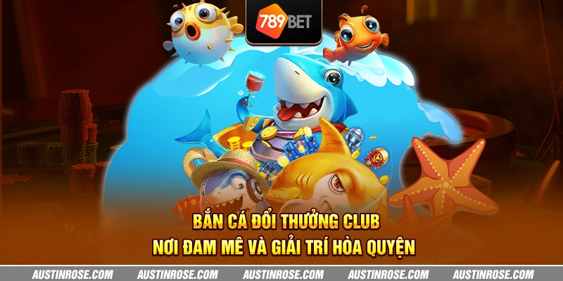 Bắn cá đổi thưởng Club - Nơi đam mê và giải trí hòa quyện 6 ban ca doi thuong club noi dam me va giai tri hoa quyen