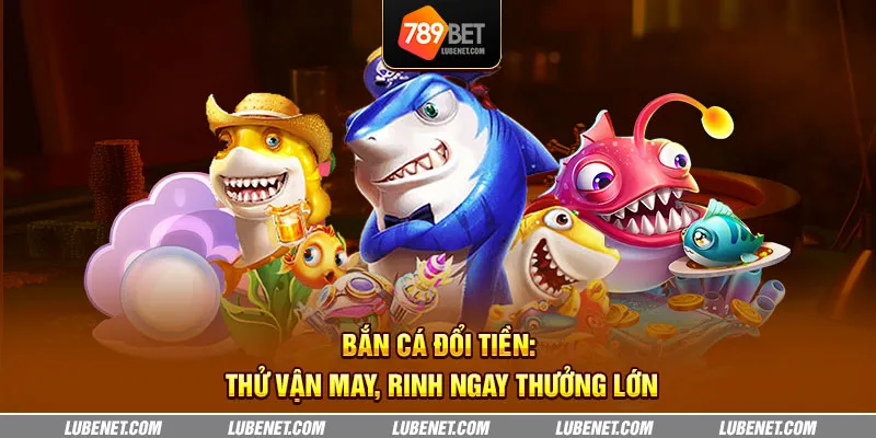 Bắn cá đổi tiền: thử vận may, rinh ngay thưởng lớn 3 ban ca doi tien thu van may rinh ngay thuong lon 24 11zon