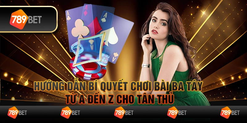 Hướng dẫn bí quyết chơi bài ba tây từ A đến Z cho tân thủ