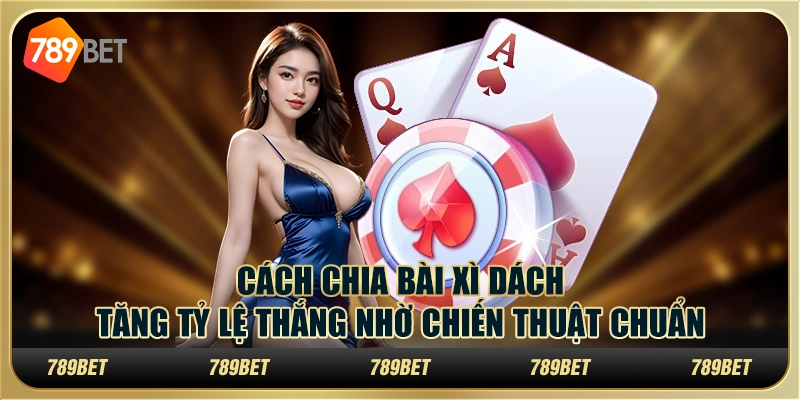 Cách chia bài Xì Dách - Tăng tỷ lệ thắng nhờ chiến thuật chuẩn