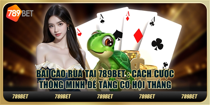 Bài Cào Rùa tại 789Bet : Cách cược thông minh để tăng cơ hội thắng