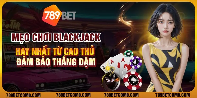Mẹo chơi Blackjack hay nhất từ cao thủ – Đảm bảo thắng đậm