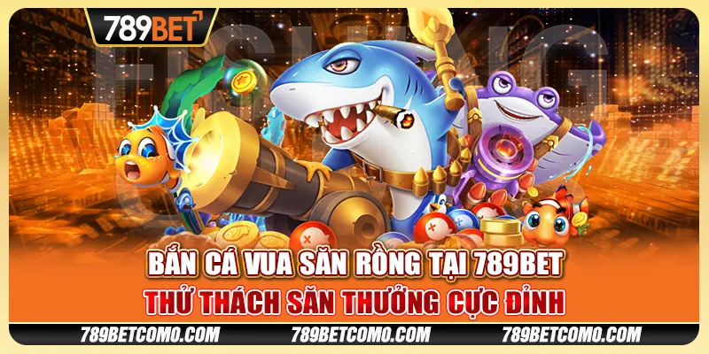 Bắn cá vua săn rồng tại 789bet - Thử thách săn thưởng cực đỉnh 1 Bắn cá vua săn rồng tại 789bet - Thử thách săn thưởng cực đỉnh