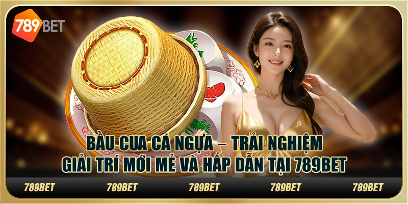 Bầu cua cá ngựa – Trải nghiệm giải trí mới mẻ và hấp dẫn tại 789Bet