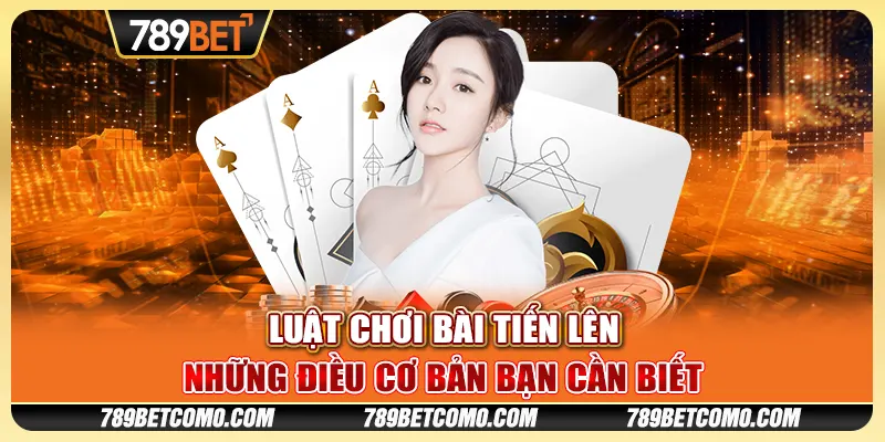 Luật chơi bài Tiến Lên - Những điều cơ bản bạn cần biết