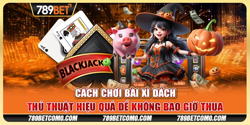 Cách chơi bài Xì Dách - Thủ thuật hiệu quả để không bao giờ thua