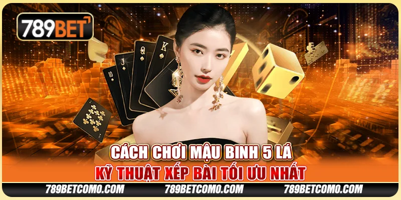 Cách chơi Mậu Binh 5 lá - Kỹ thuật xếp bài tối ưu nhất 1 Cách chơi Mậu Binh 5 lá - Kỹ thuật xếp bài tối ưu nhất