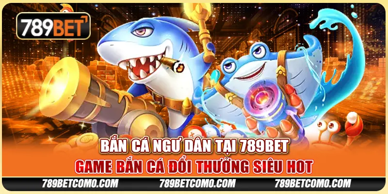 Bắn cá ngư dân tại 789Bet - Game bắn cá đổi thưởng siêu hot