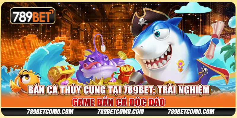 Bắn cá thủy cung tại 789Bet - Trải nghiệm game bắn cá độc đáo