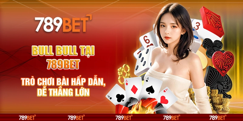 Bull Bull tại 789Bet – Trò chơi bài hấp dẫn, dễ thắng lớn