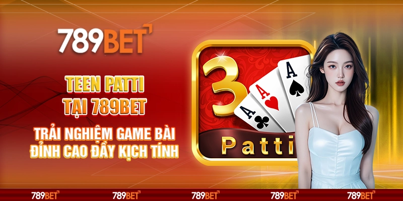 Teen Patti tại 789Bet - Trải nghiệm game bài đỉnh cao đầy kịch tính