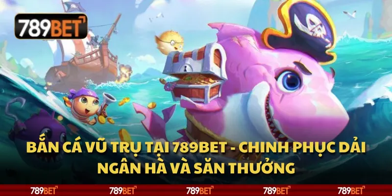 Bắn Cá Vũ Trụ tại 789Bet - Chinh phục dải ngân hà và săn thưởng