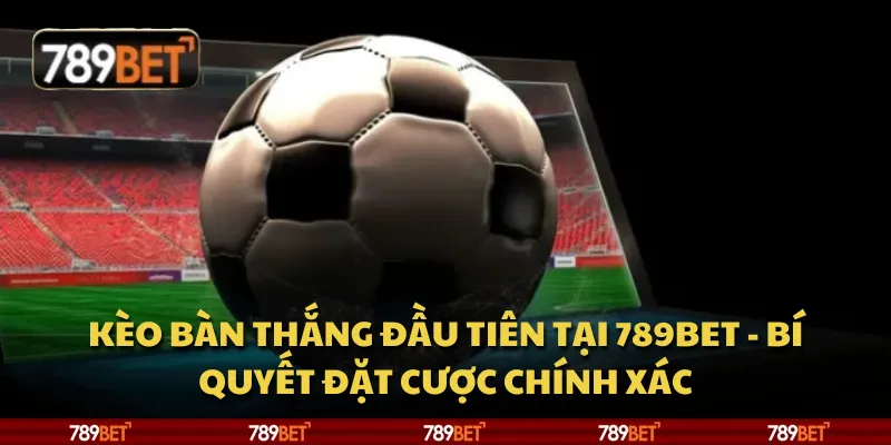 Kèo bàn thắng đầu tiên tại 789Bet - bí quyết đặt cược chính xác