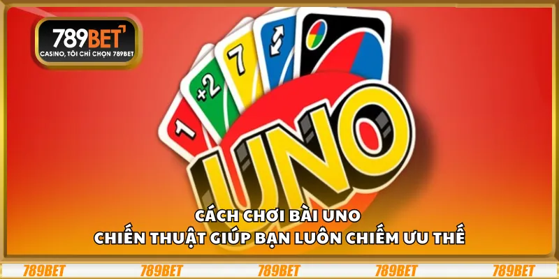 Cách chơi bài Uno - Chiến thuật giúp bạn luôn chiếm ưu thế