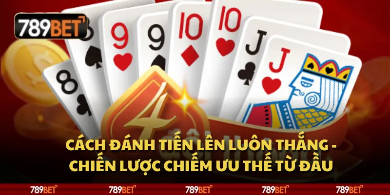 Cách đánh Tiến Lên luôn thắng - Chiến lược chiếm ưu thế từ đầu