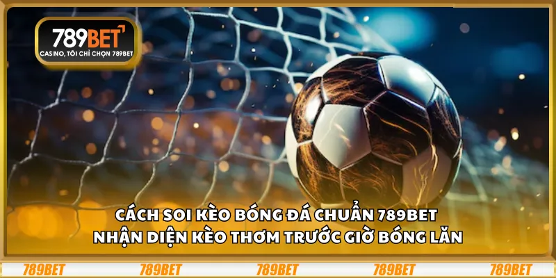 Cách soi kèo bóng đá chuẩn 789Bet – Nhận diện kèo thơm trước giờ bóng lăn 10 Cách soi kèo bóng đá chuẩn 789Bet – Nhận diện kèo thơm trước giờ bóng lăn